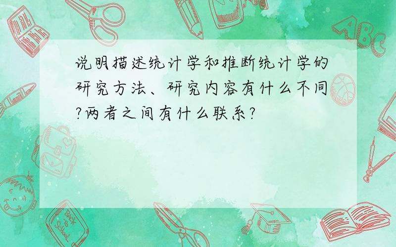 说明描述统计学和推断统计学的研究方法、研究内容有什么不同?两者之间有什么联系?