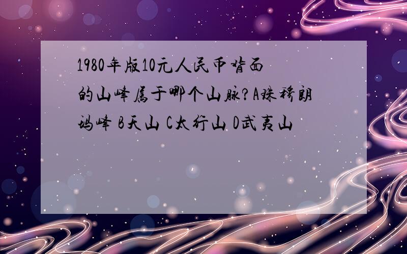 1980年版10元人民币背面的山峰属于哪个山脉?A珠穆朗玛峰 B天山 C太行山 D武夷山