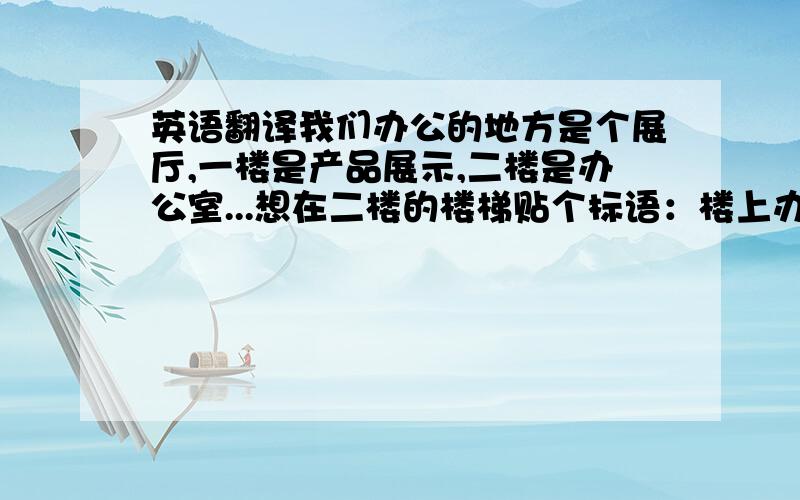 英语翻译我们办公的地方是个展厅,一楼是产品展示,二楼是办公室...想在二楼的楼梯贴个标语：楼上办公,非请勿上!跪请英语翻