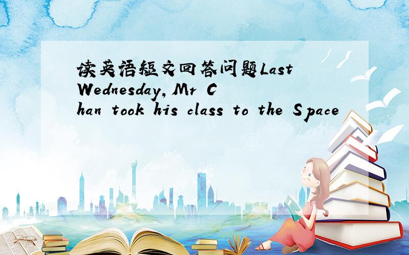 读英语短文回答问题Last Wednesday,Mr Chan took his class to the Space