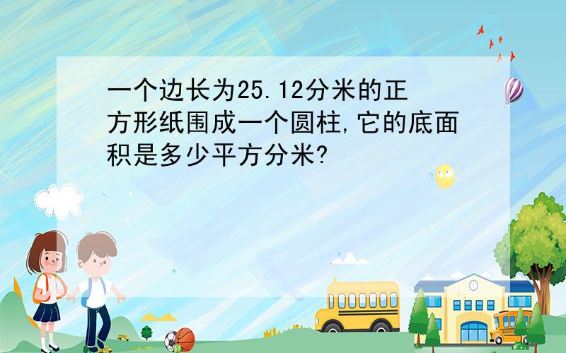 一个边长为25.12分米的正方形纸围成一个圆柱,它的底面积是多少平方分米?