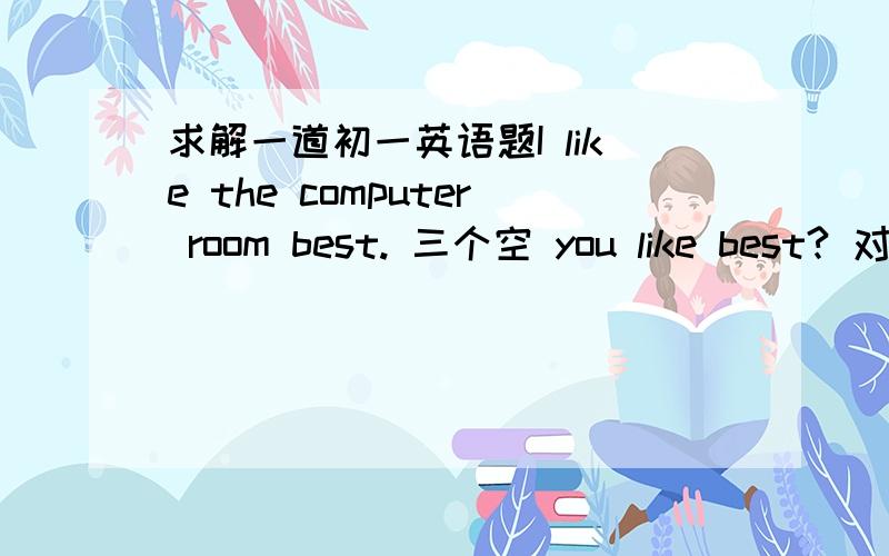 求解一道初一英语题I like the computer room best. 三个空 you like best? 对