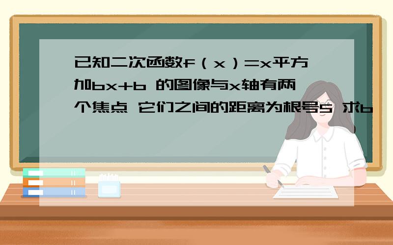 已知二次函数f（x）=x平方加bx+b 的图像与x轴有两个焦点 它们之间的距离为根号5 求b