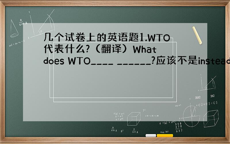 几个试卷上的英语题1.WTO代表什么?（翻译）What does WTO____ ______?应该不是instead