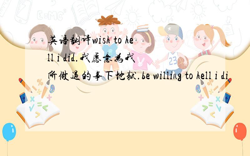 英语翻译wish to hell i did.我愿意为我所做过的事下地狱.be willing to hell i di