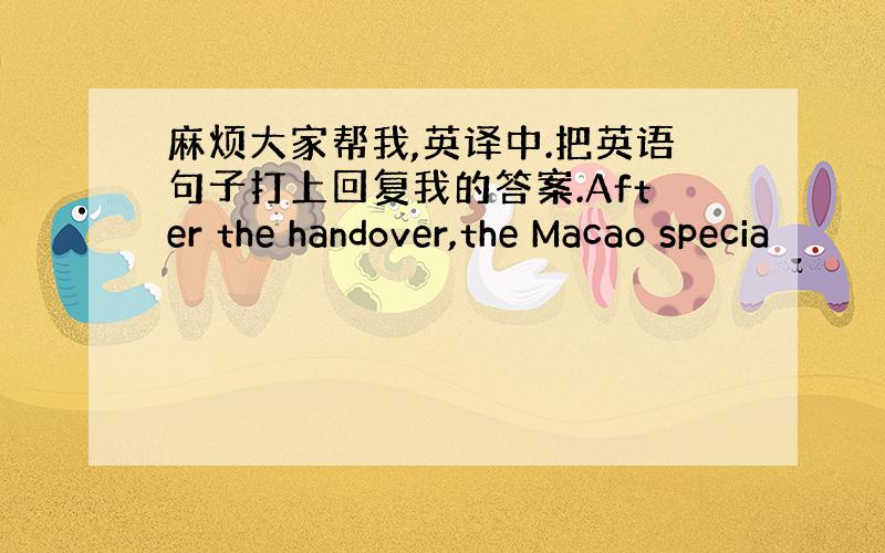 麻烦大家帮我,英译中.把英语句子打上回复我的答案.After the handover,the Macao specia