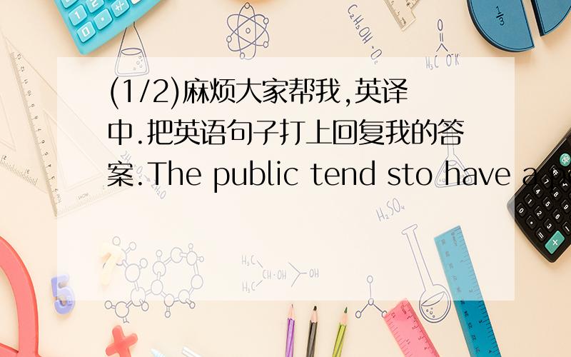 (1/2)麻烦大家帮我,英译中.把英语句子打上回复我的答案.The public tend sto have a pos