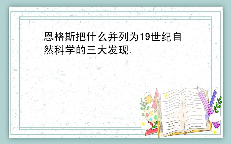 恩格斯把什么并列为19世纪自然科学的三大发现.