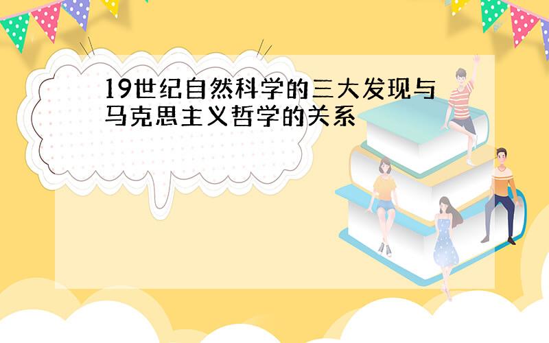 19世纪自然科学的三大发现与马克思主义哲学的关系