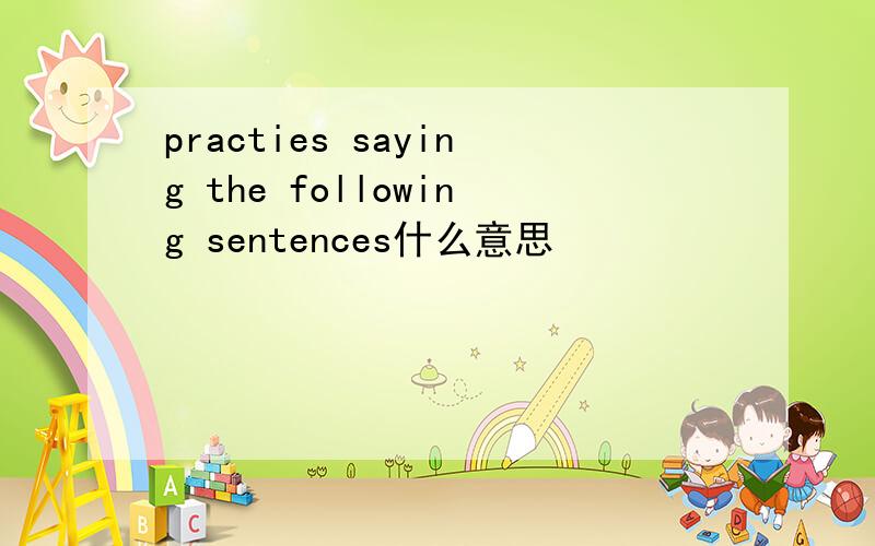 practies saying the following sentences什么意思