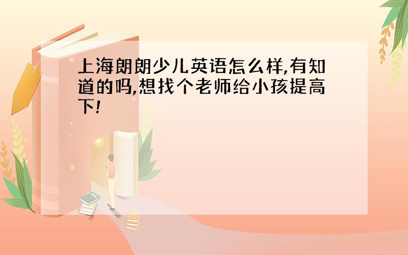 上海朗朗少儿英语怎么样,有知道的吗,想找个老师给小孩提高下!