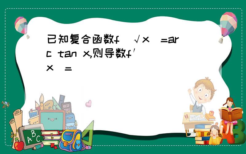 已知复合函数f(√x)=arc tan x,则导数f′(x)=