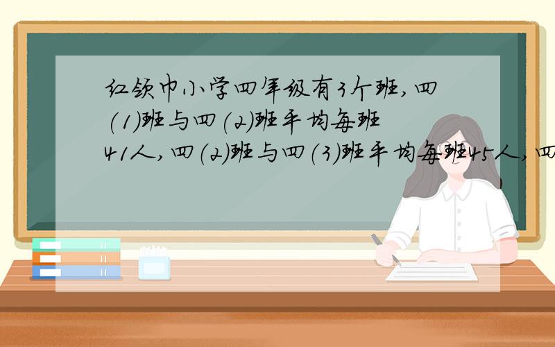 红领巾小学四年级有3个班,四(1)班与四(2)班平均每班41人,四（2）班与四（3）班平均每班45人,四（1）班与四（3