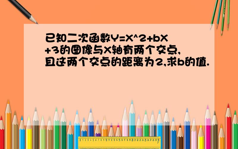 已知二次函数Y=X^2+bX+3的图像与X轴有两个交点,且这两个交点的距离为2,求b的值.