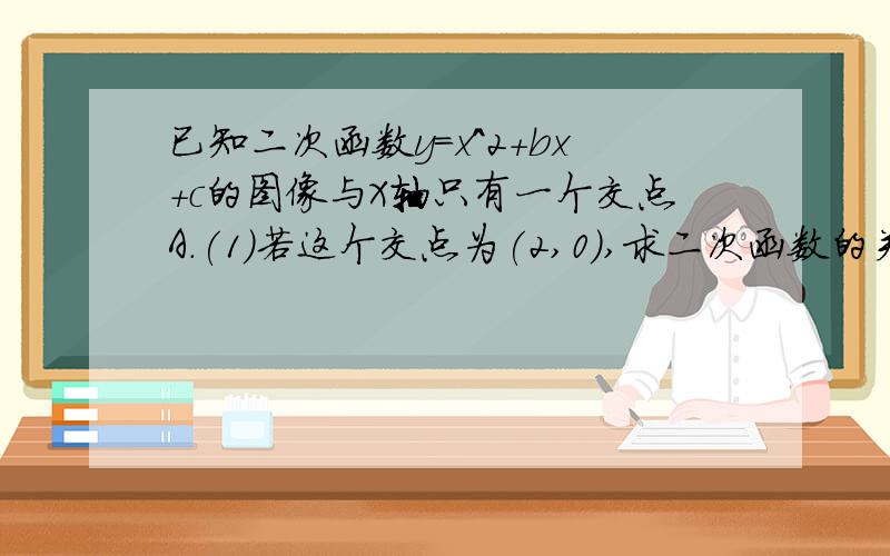 已知二次函数y=x^2+bx+c的图像与X轴只有一个交点A.(1)若这个交点为(2,0),求二次函数的关系式.