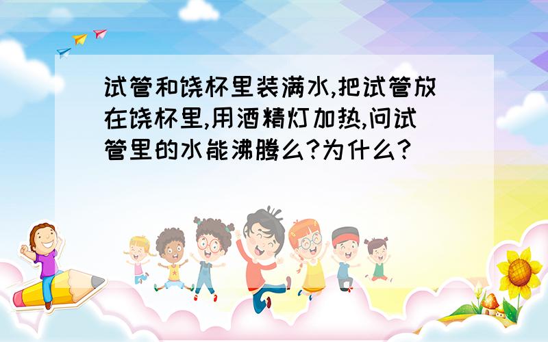 试管和饶杯里装满水,把试管放在饶杯里,用酒精灯加热,问试管里的水能沸腾么?为什么?