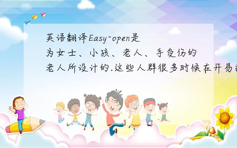 英语翻译Easy-open是为女士、小孩、老人、手受伤的老人所设计的.这些人群很多时候在开易拉罐、啤酒瓶、水瓶的时候总会