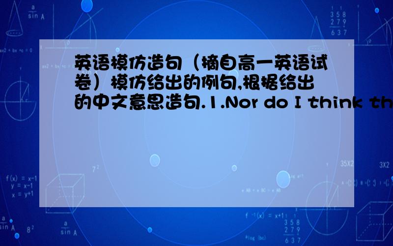 英语模仿造句（摘自高一英语试卷）模仿给出的例句,根据给出的中文意思造句.1.Nor do I think they sh