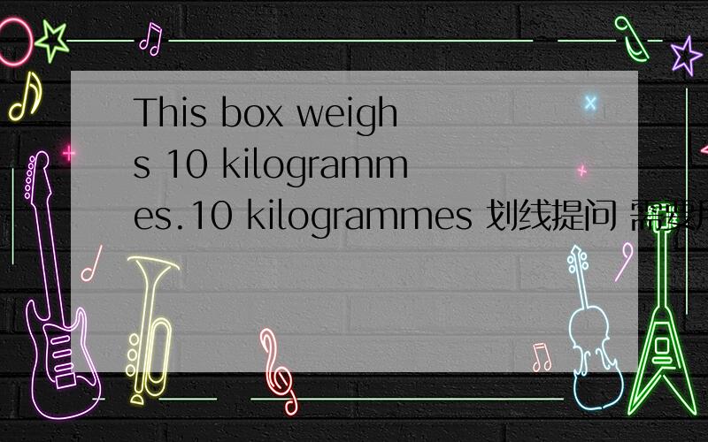 This box weighs 10 kilogrammes.10 kilogrammes 划线提问 需要用3种方式