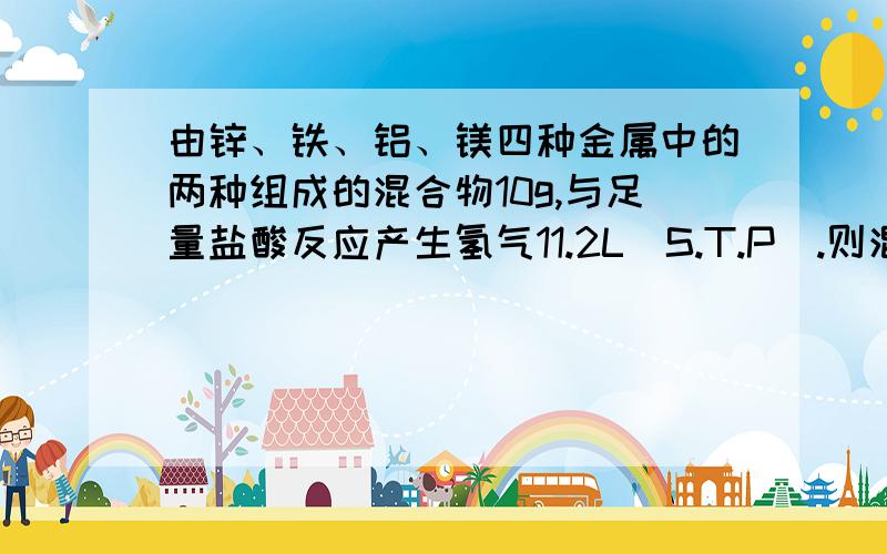 由锌、铁、铝、镁四种金属中的两种组成的混合物10g,与足量盐酸反应产生氢气11.2L(S.T.P).则混合中一定含有金属