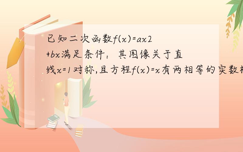 已知二次函数f(x)=ax2+bx满足条件：其图像关于直线x=1对称,且方程f(x)=x有两相等的实数根.