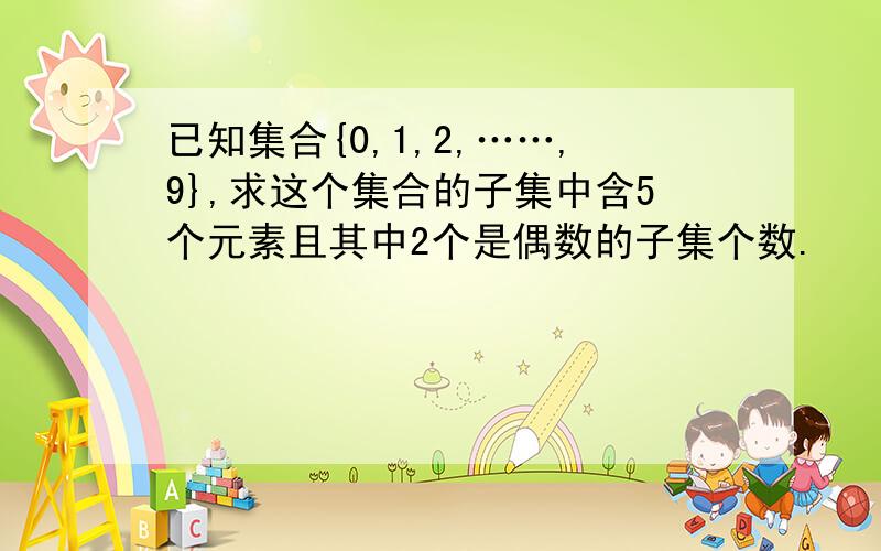 已知集合{0,1,2,……,9},求这个集合的子集中含5个元素且其中2个是偶数的子集个数.