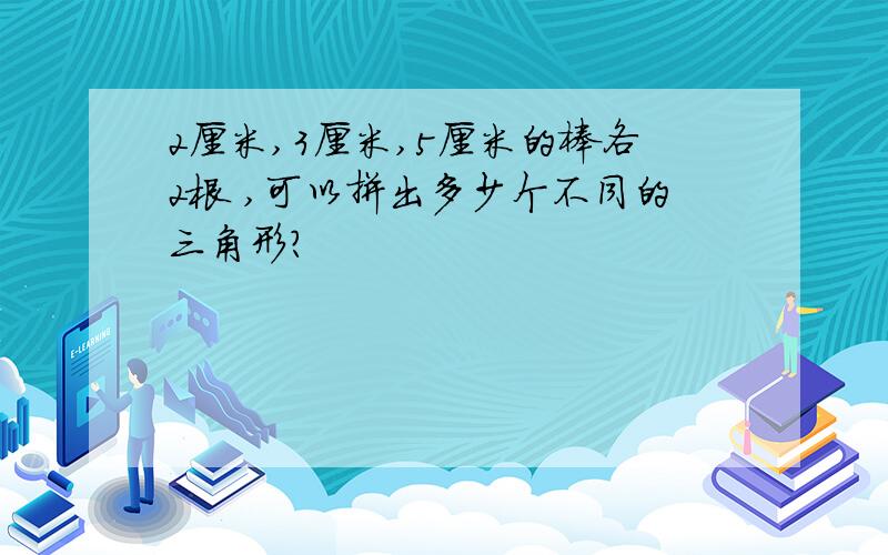 2厘米,3厘米,5厘米的棒各2根 ,可以拼出多少个不同的三角形?