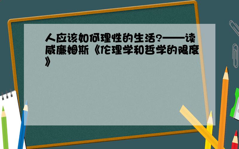 人应该如何理性的生活?——读威廉姆斯《伦理学和哲学的限度》