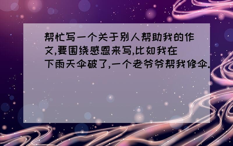 帮忙写一个关于别人帮助我的作文,要围绕感恩来写,比如我在下雨天伞破了,一个老爷爷帮我修伞.