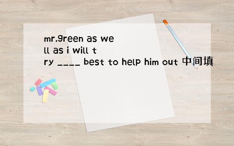 mr.green as well as i will try ____ best to help him out 中间填