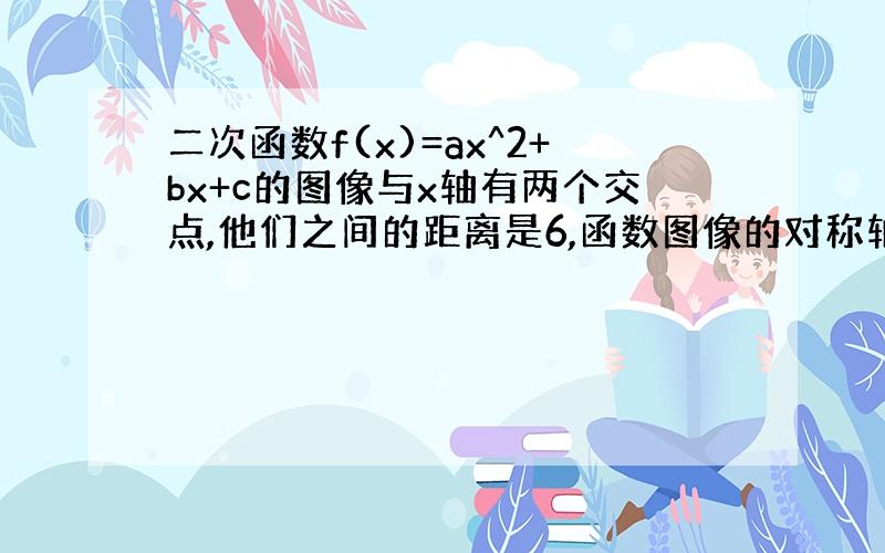 二次函数f(x)=ax^2+bx+c的图像与x轴有两个交点,他们之间的距离是6,函数图像的对称轴为x=2,且有最小值-9