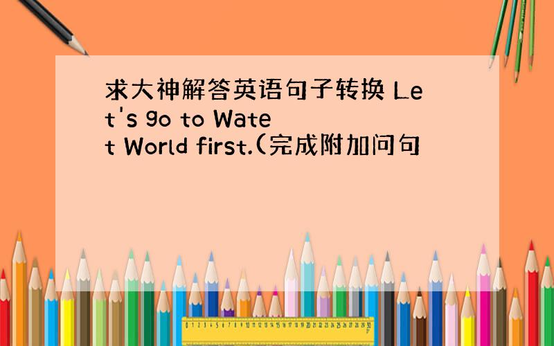 求大神解答英语句子转换 Let's go to Watet World first.(完成附加问句