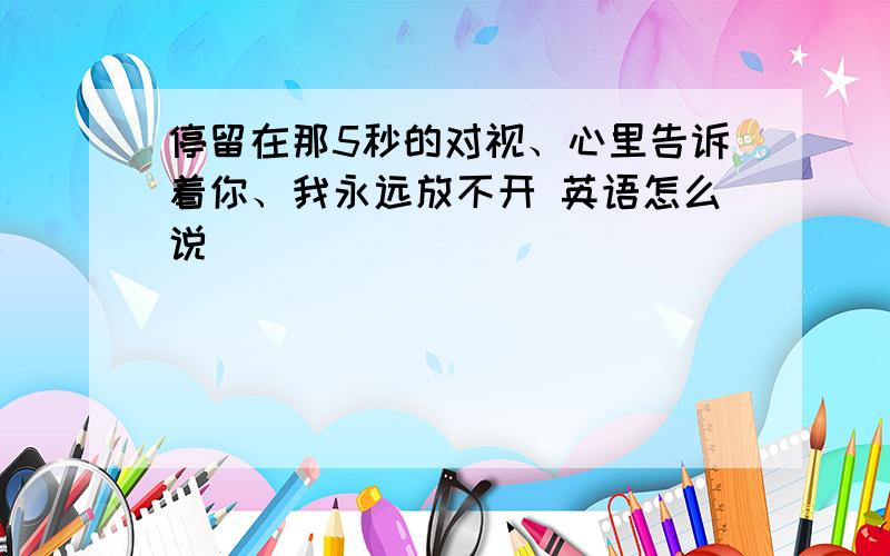 停留在那5秒的对视、心里告诉着你、我永远放不开 英语怎么说