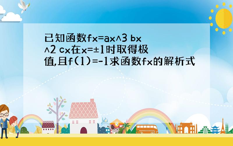 已知函数fx=ax∧3 bx∧2 cx在x=±1时取得极值,且f(1)=-1求函数fx的解析式