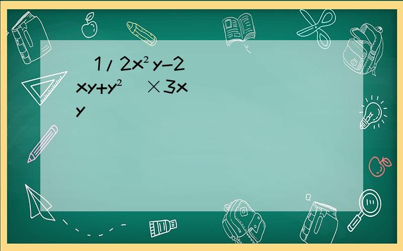 （1/2x²y-2xy+y²）×3xy