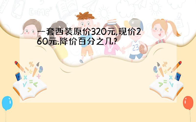 一套西装原价320元,现价260元.降价百分之几?