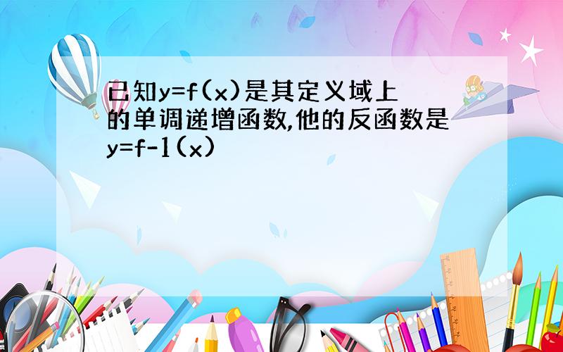 已知y=f(x)是其定义域上的单调递增函数,他的反函数是y=f-1(x)