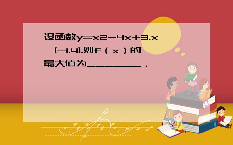 设函数y=x2-4x+3，x∈[-1，4]，则f（x）的最大值为______．