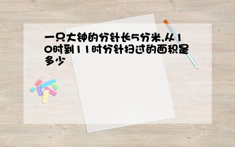 一只大钟的分针长5分米,从10时到11时分针扫过的面积是多少