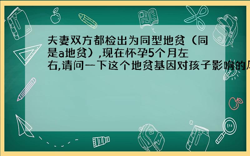 夫妻双方都检出为同型地贫（同是a地贫）,现在怀孕5个月左右,请问一下这个地贫基因对孩子影响的风险?(--SEA/aa)是