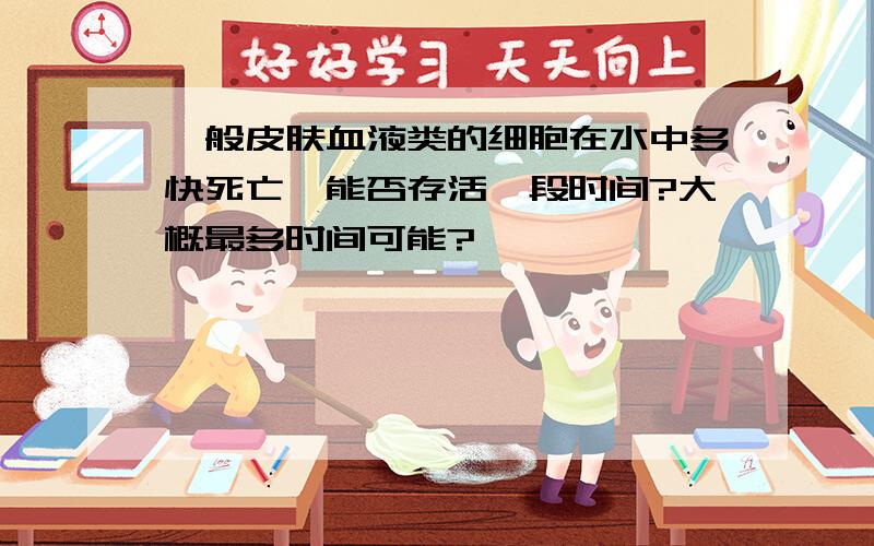 一般皮肤血液类的细胞在水中多快死亡,能否存活一段时间?大概最多时间可能?