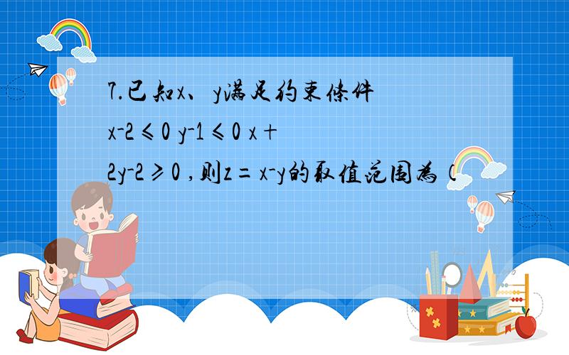 7．已知x、y满足约束条件 x-2≤0 y-1≤0 x+2y-2≥0 ,则z=x-y的取值范围为（