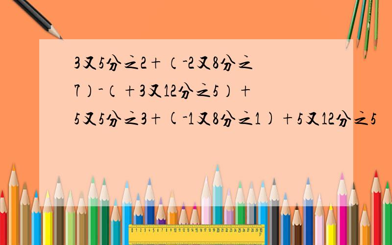 3又5分之2+（-2又8分之7）-（+3又12分之5）+5又5分之3+(-1又8分之1)+5又12分之5