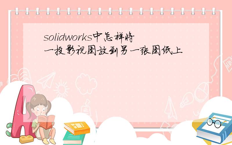 solidworks中怎样将一投影视图放到另一张图纸上