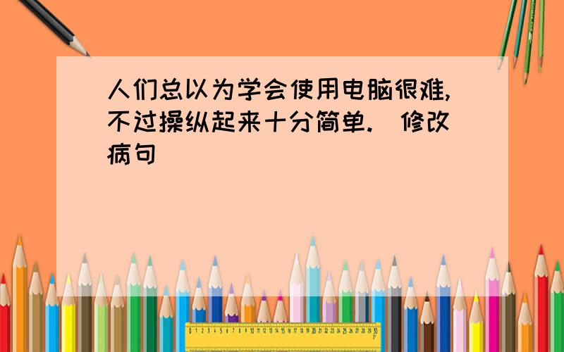 人们总以为学会使用电脑很难,不过操纵起来十分简单.(修改病句)