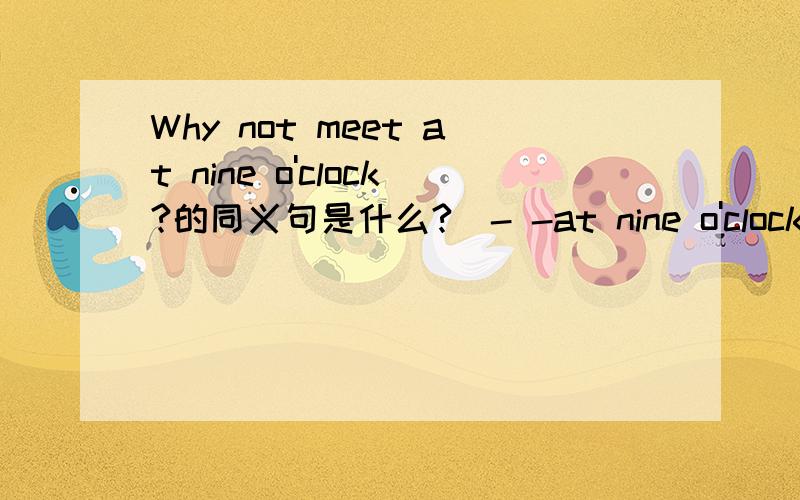 Why not meet at nine o'clock?的同义句是什么?(- -at nine o'clock?)杠杠