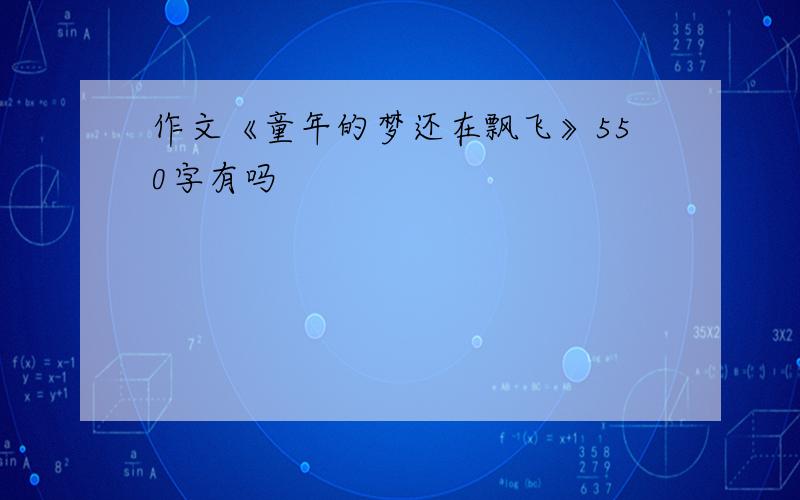 作文《童年的梦还在飘飞》550字有吗