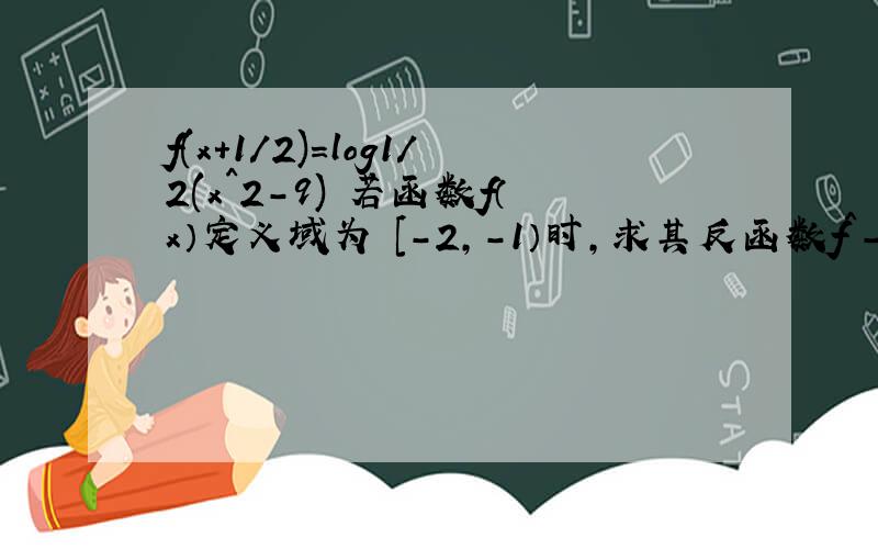 f(x+1/2)=log1/2(x^2-9) 若函数f（x）定义域为 [-2,-1）时,求其反函数f^-1(x)