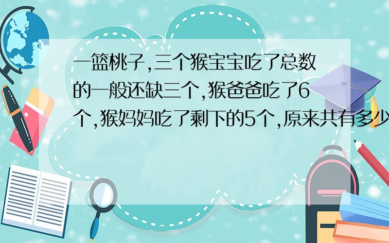 一篮桃子,三个猴宝宝吃了总数的一般还缺三个,猴爸爸吃了6个,猴妈妈吃了剩下的5个,原来共有多少桃子?