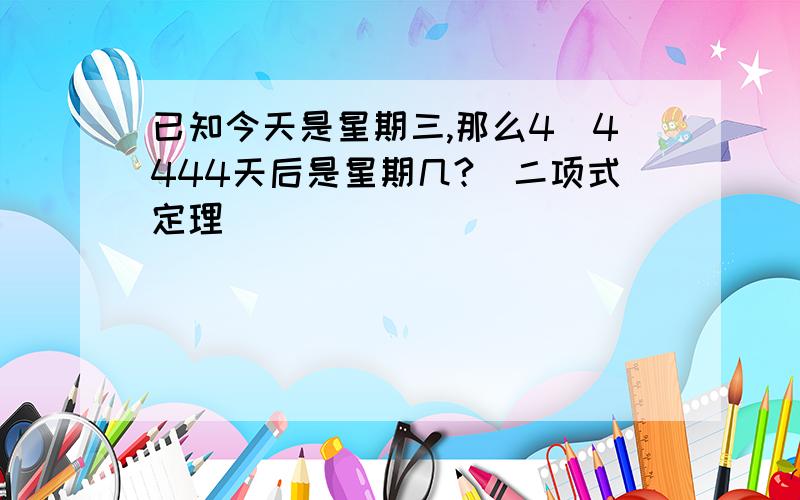 已知今天是星期三,那么4^4444天后是星期几?(二项式定理)